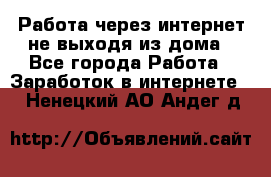 Работа через интернет не выходя из дома - Все города Работа » Заработок в интернете   . Ненецкий АО,Андег д.